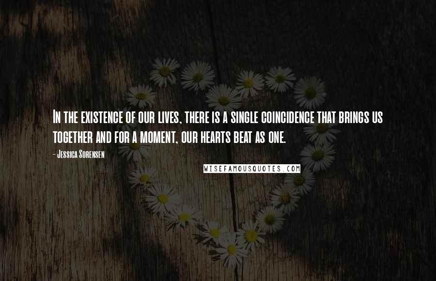 Jessica Sorensen Quotes: In the existence of our lives, there is a single coincidence that brings us together and for a moment, our hearts beat as one.