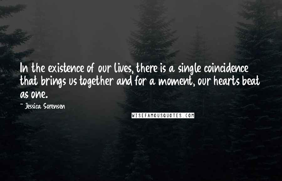 Jessica Sorensen Quotes: In the existence of our lives, there is a single coincidence that brings us together and for a moment, our hearts beat as one.