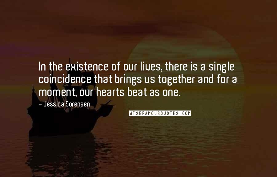 Jessica Sorensen Quotes: In the existence of our lives, there is a single coincidence that brings us together and for a moment, our hearts beat as one.
