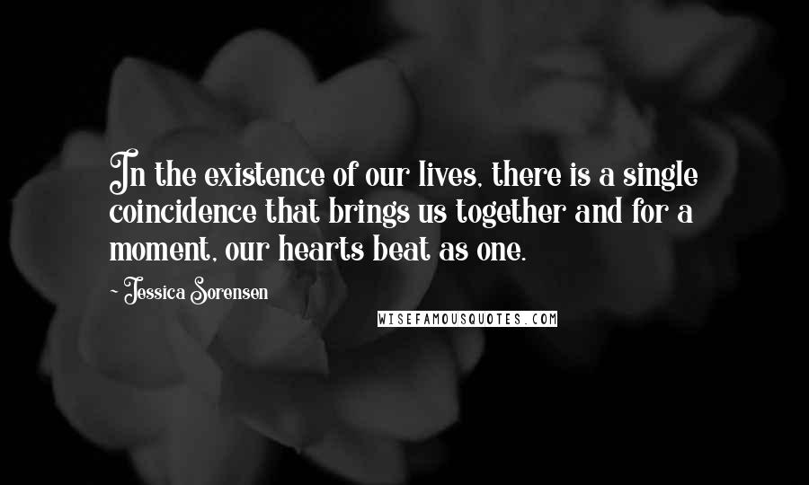 Jessica Sorensen Quotes: In the existence of our lives, there is a single coincidence that brings us together and for a moment, our hearts beat as one.