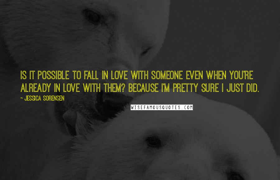 Jessica Sorensen Quotes: Is it possible to fall in love with someone even when you're already in love with them? Because I'm pretty sure I just did.