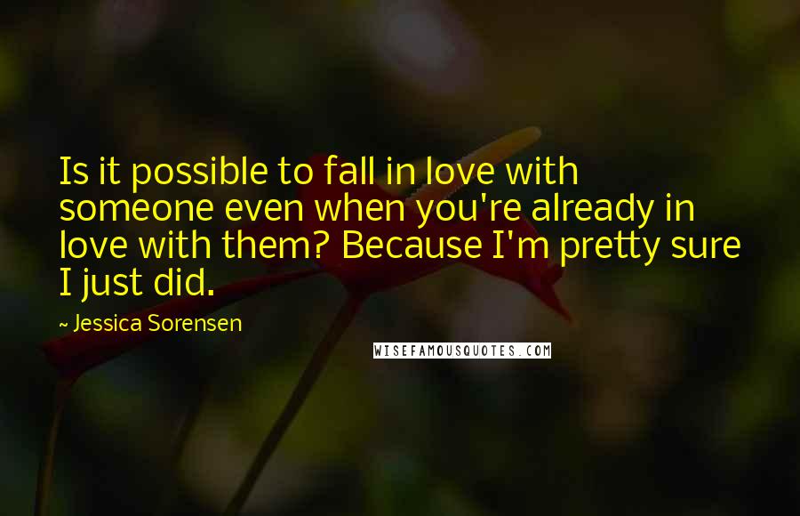 Jessica Sorensen Quotes: Is it possible to fall in love with someone even when you're already in love with them? Because I'm pretty sure I just did.