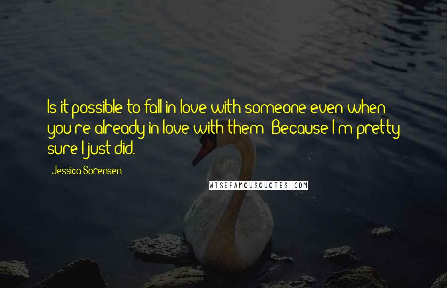 Jessica Sorensen Quotes: Is it possible to fall in love with someone even when you're already in love with them? Because I'm pretty sure I just did.