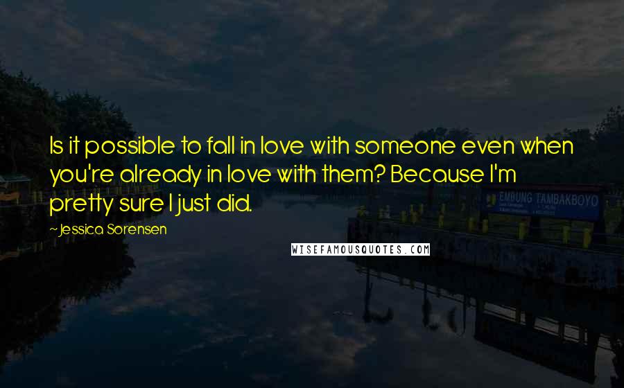 Jessica Sorensen Quotes: Is it possible to fall in love with someone even when you're already in love with them? Because I'm pretty sure I just did.