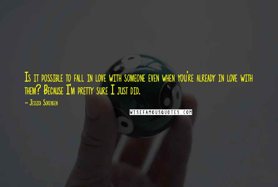 Jessica Sorensen Quotes: Is it possible to fall in love with someone even when you're already in love with them? Because I'm pretty sure I just did.