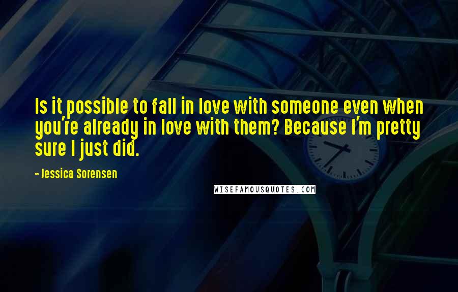 Jessica Sorensen Quotes: Is it possible to fall in love with someone even when you're already in love with them? Because I'm pretty sure I just did.