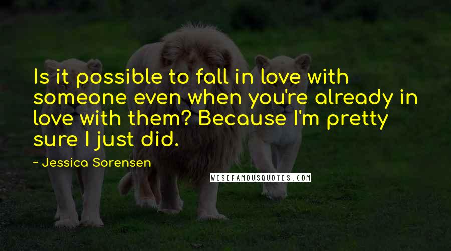 Jessica Sorensen Quotes: Is it possible to fall in love with someone even when you're already in love with them? Because I'm pretty sure I just did.