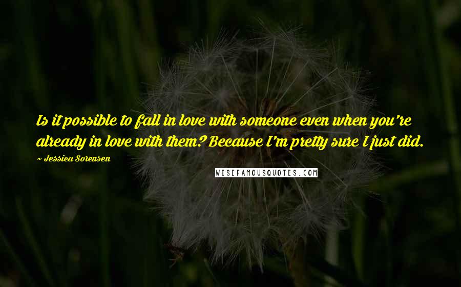 Jessica Sorensen Quotes: Is it possible to fall in love with someone even when you're already in love with them? Because I'm pretty sure I just did.