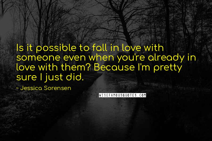 Jessica Sorensen Quotes: Is it possible to fall in love with someone even when you're already in love with them? Because I'm pretty sure I just did.