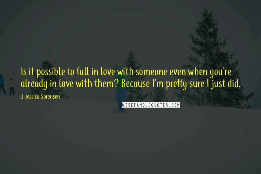 Jessica Sorensen Quotes: Is it possible to fall in love with someone even when you're already in love with them? Because I'm pretty sure I just did.