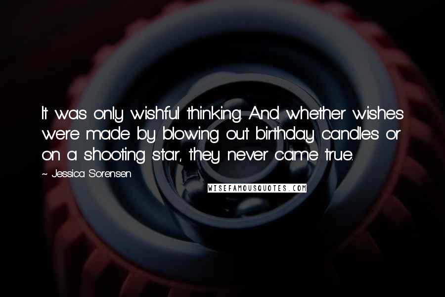 Jessica Sorensen Quotes: It was only wishful thinking. And whether wishes were made by blowing out birthday candles or on a shooting star, they never came true.