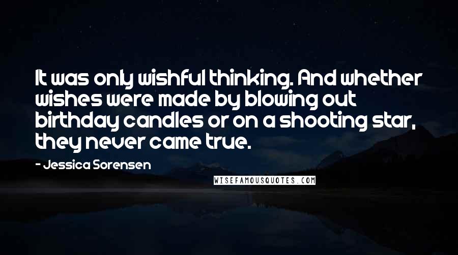 Jessica Sorensen Quotes: It was only wishful thinking. And whether wishes were made by blowing out birthday candles or on a shooting star, they never came true.