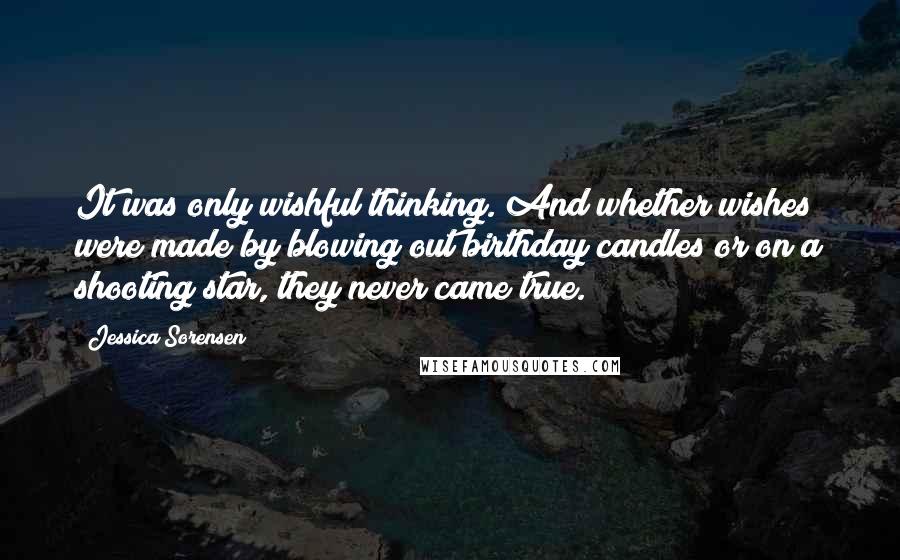 Jessica Sorensen Quotes: It was only wishful thinking. And whether wishes were made by blowing out birthday candles or on a shooting star, they never came true.