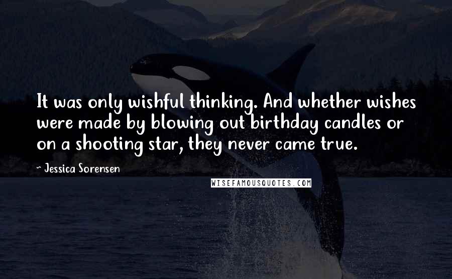 Jessica Sorensen Quotes: It was only wishful thinking. And whether wishes were made by blowing out birthday candles or on a shooting star, they never came true.