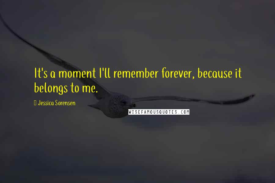 Jessica Sorensen Quotes: It's a moment I'll remember forever, because it belongs to me.