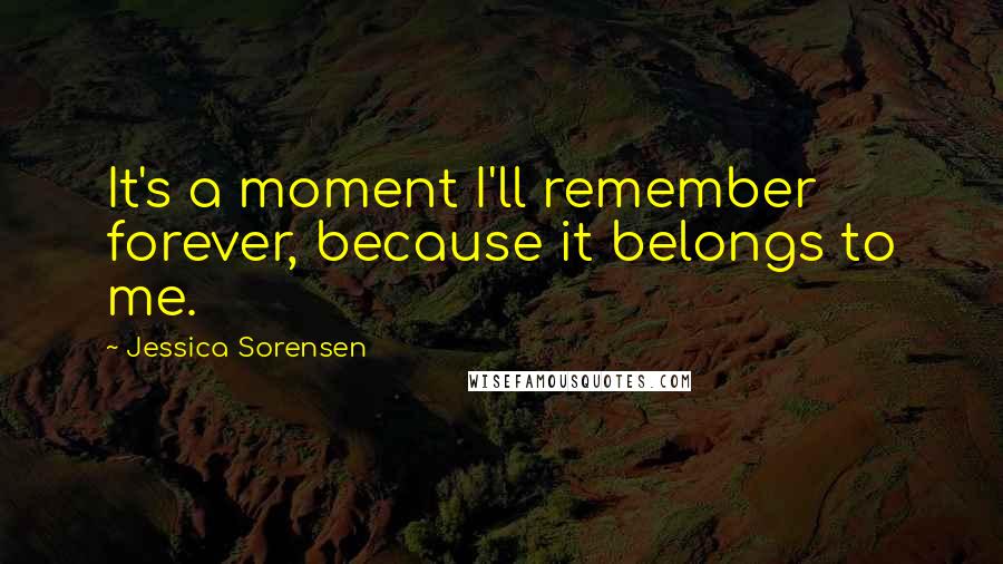 Jessica Sorensen Quotes: It's a moment I'll remember forever, because it belongs to me.