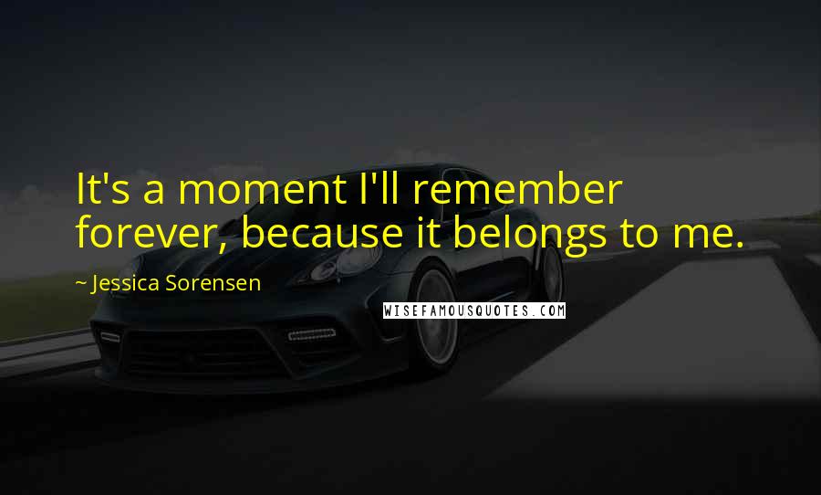 Jessica Sorensen Quotes: It's a moment I'll remember forever, because it belongs to me.