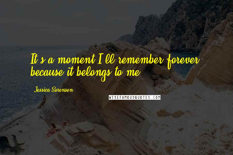 Jessica Sorensen Quotes: It's a moment I'll remember forever, because it belongs to me.