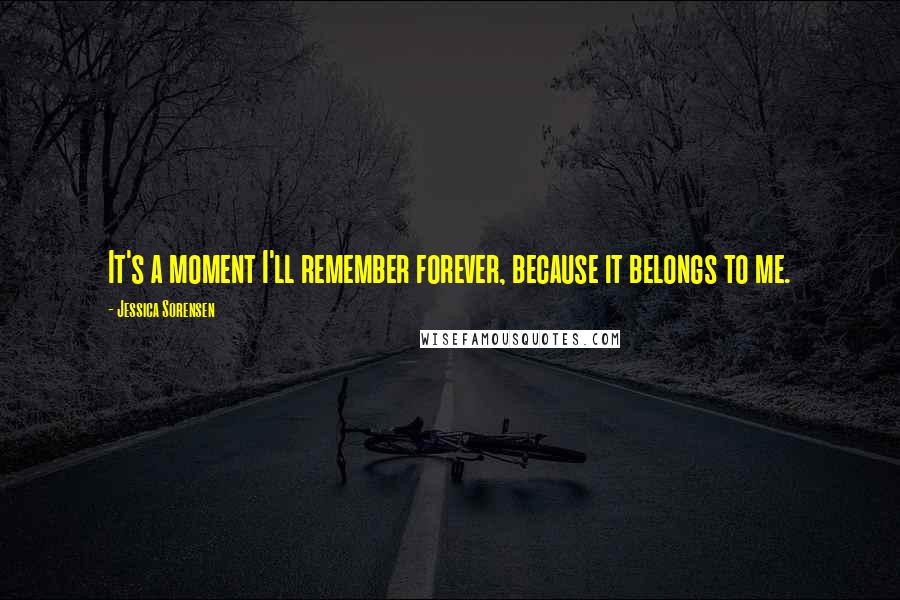 Jessica Sorensen Quotes: It's a moment I'll remember forever, because it belongs to me.