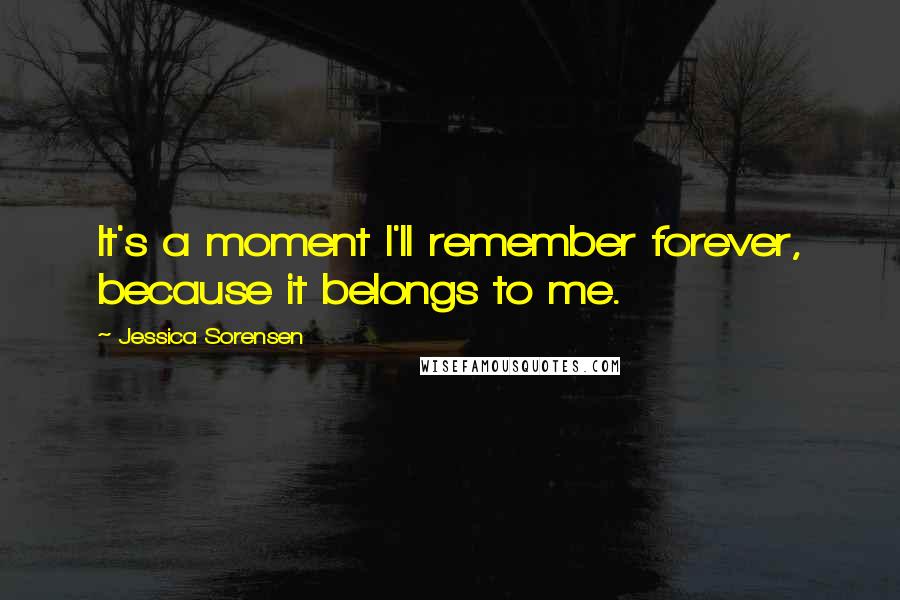 Jessica Sorensen Quotes: It's a moment I'll remember forever, because it belongs to me.