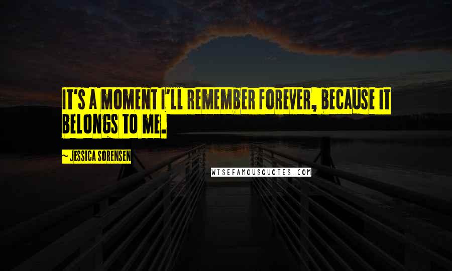 Jessica Sorensen Quotes: It's a moment I'll remember forever, because it belongs to me.