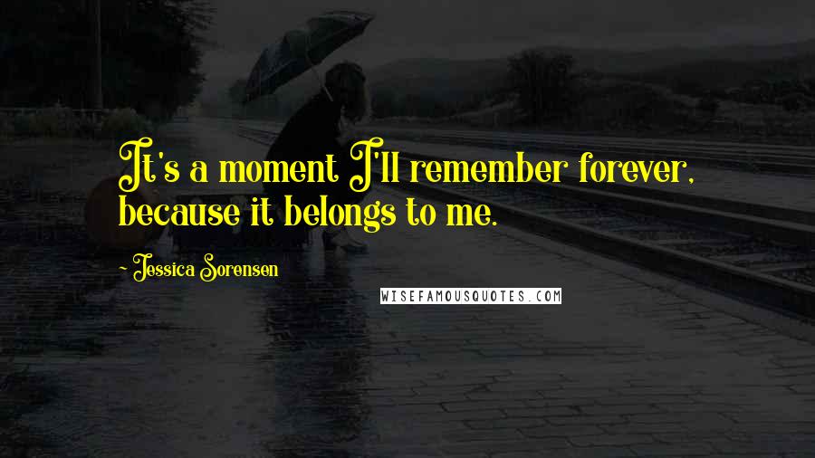 Jessica Sorensen Quotes: It's a moment I'll remember forever, because it belongs to me.