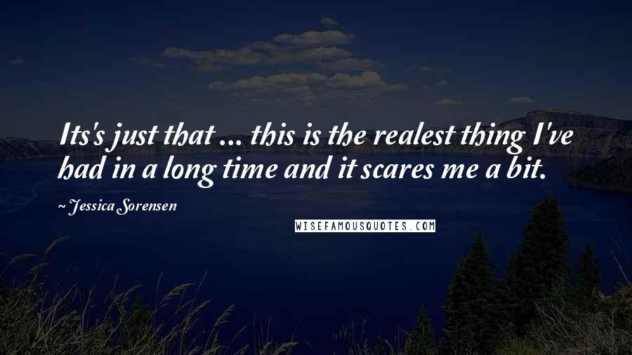 Jessica Sorensen Quotes: Its's just that ... this is the realest thing I've had in a long time and it scares me a bit.