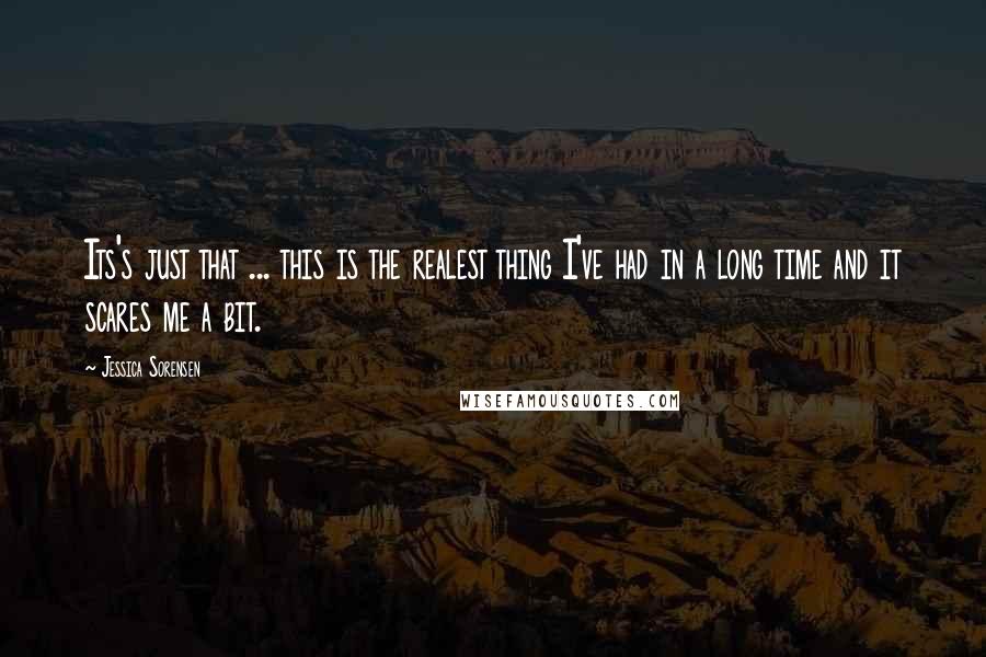 Jessica Sorensen Quotes: Its's just that ... this is the realest thing I've had in a long time and it scares me a bit.