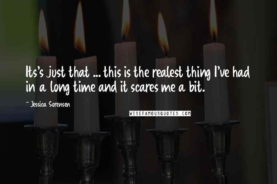 Jessica Sorensen Quotes: Its's just that ... this is the realest thing I've had in a long time and it scares me a bit.