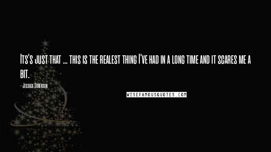 Jessica Sorensen Quotes: Its's just that ... this is the realest thing I've had in a long time and it scares me a bit.