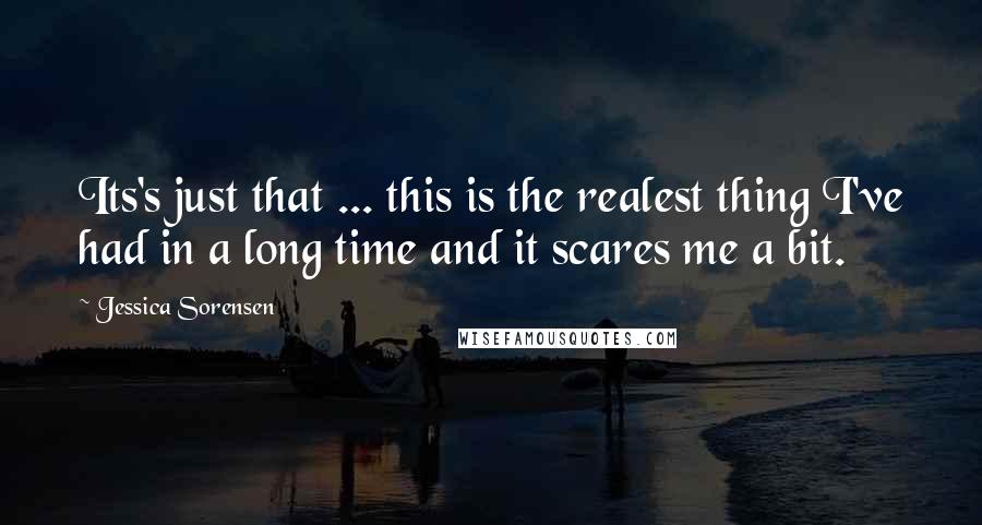 Jessica Sorensen Quotes: Its's just that ... this is the realest thing I've had in a long time and it scares me a bit.