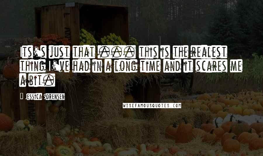 Jessica Sorensen Quotes: Its's just that ... this is the realest thing I've had in a long time and it scares me a bit.