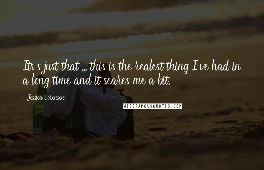 Jessica Sorensen Quotes: Its's just that ... this is the realest thing I've had in a long time and it scares me a bit.