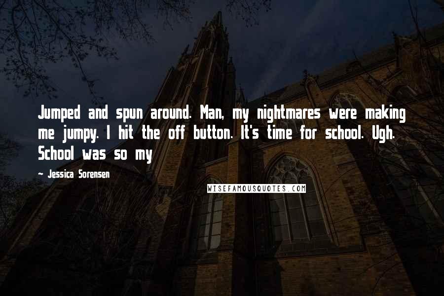 Jessica Sorensen Quotes: Jumped and spun around. Man, my nightmares were making me jumpy. I hit the off button. It's time for school. Ugh. School was so my