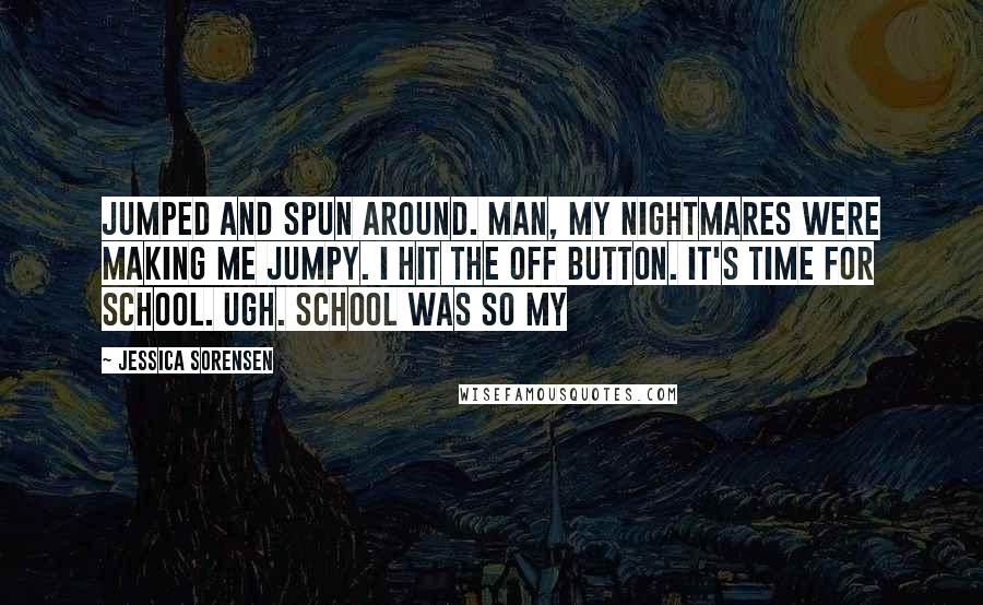 Jessica Sorensen Quotes: Jumped and spun around. Man, my nightmares were making me jumpy. I hit the off button. It's time for school. Ugh. School was so my