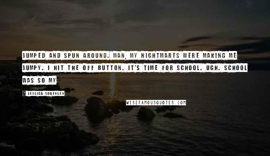 Jessica Sorensen Quotes: Jumped and spun around. Man, my nightmares were making me jumpy. I hit the off button. It's time for school. Ugh. School was so my