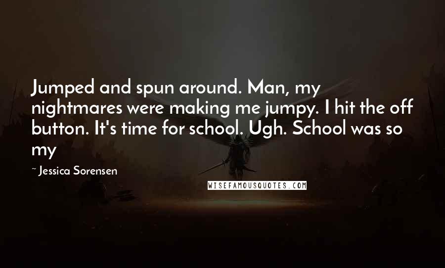 Jessica Sorensen Quotes: Jumped and spun around. Man, my nightmares were making me jumpy. I hit the off button. It's time for school. Ugh. School was so my