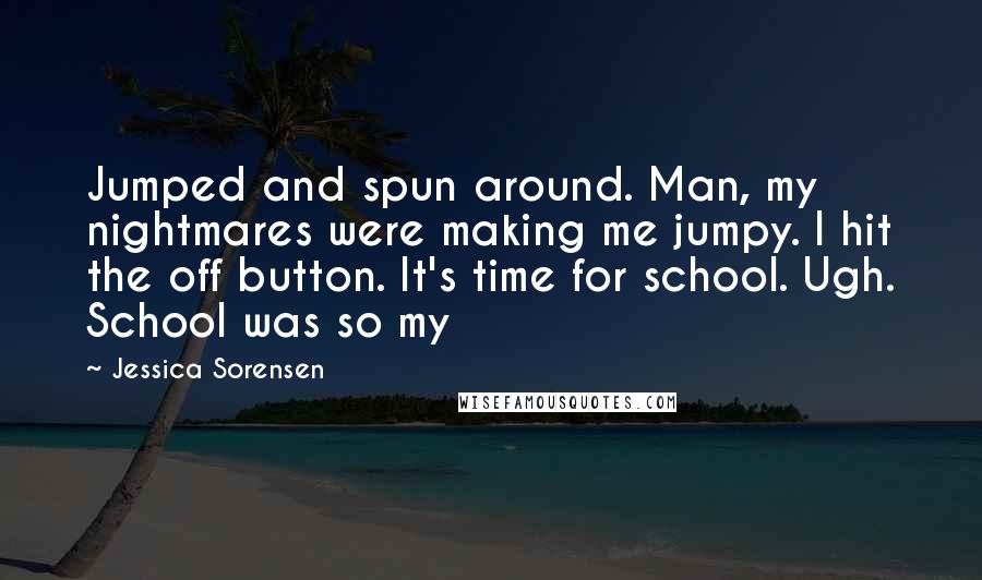 Jessica Sorensen Quotes: Jumped and spun around. Man, my nightmares were making me jumpy. I hit the off button. It's time for school. Ugh. School was so my