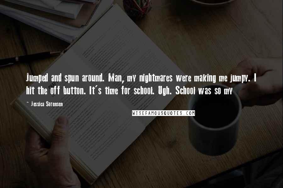 Jessica Sorensen Quotes: Jumped and spun around. Man, my nightmares were making me jumpy. I hit the off button. It's time for school. Ugh. School was so my