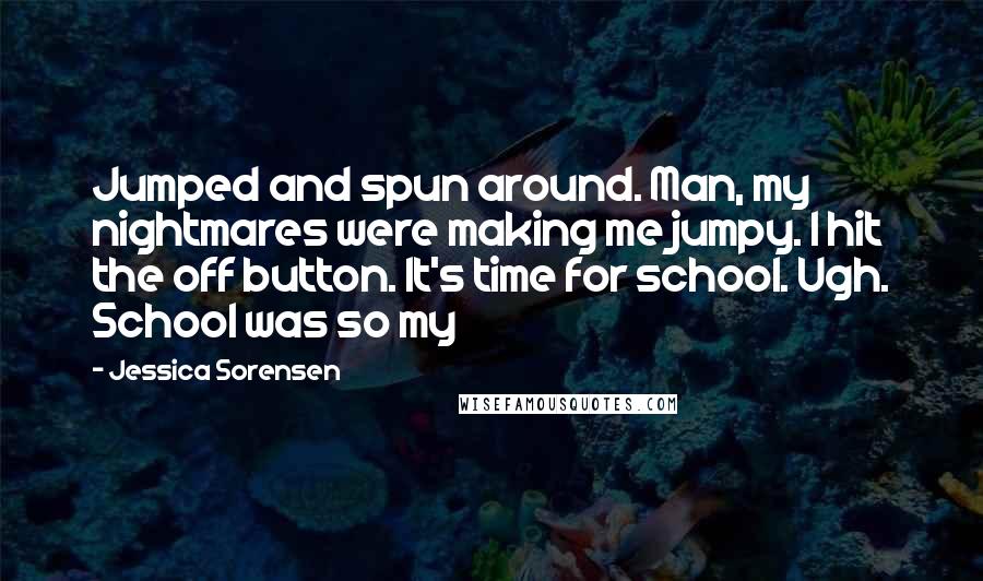 Jessica Sorensen Quotes: Jumped and spun around. Man, my nightmares were making me jumpy. I hit the off button. It's time for school. Ugh. School was so my