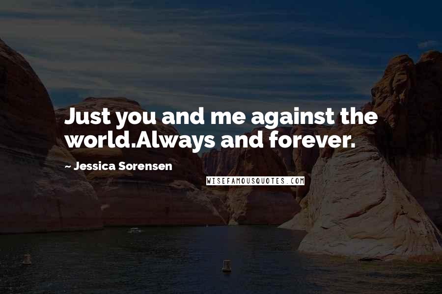 Jessica Sorensen Quotes: Just you and me against the world.Always and forever.