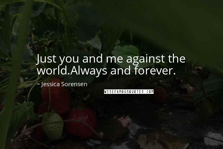 Jessica Sorensen Quotes: Just you and me against the world.Always and forever.