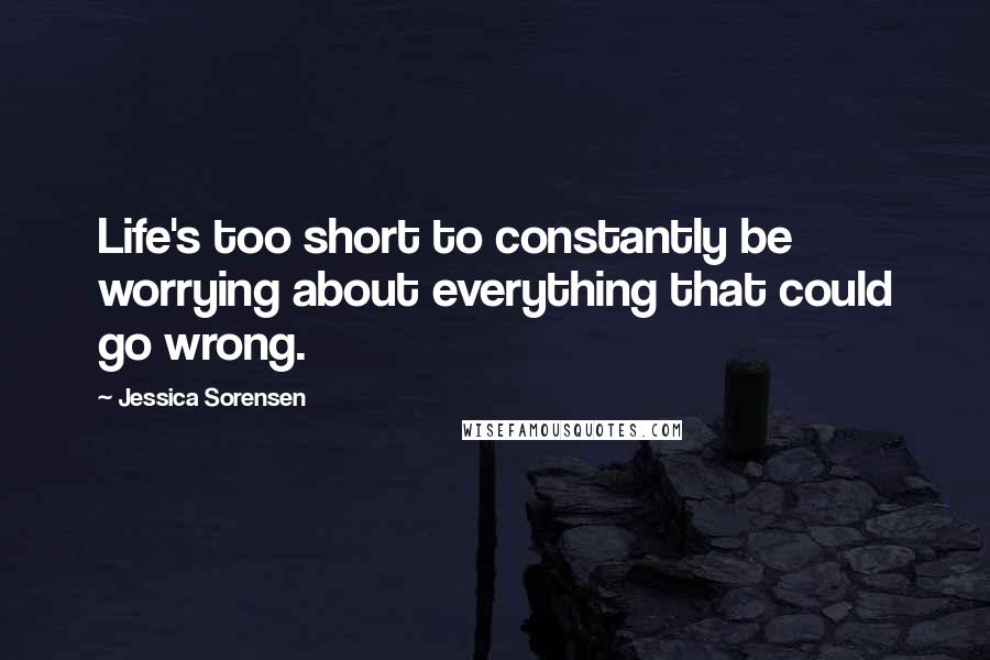 Jessica Sorensen Quotes: Life's too short to constantly be worrying about everything that could go wrong.