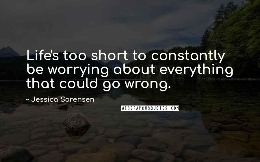 Jessica Sorensen Quotes: Life's too short to constantly be worrying about everything that could go wrong.