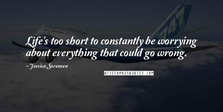 Jessica Sorensen Quotes: Life's too short to constantly be worrying about everything that could go wrong.