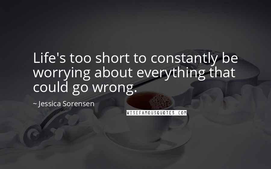 Jessica Sorensen Quotes: Life's too short to constantly be worrying about everything that could go wrong.