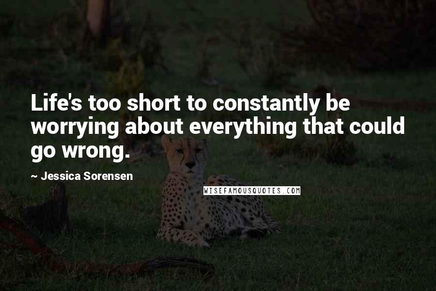 Jessica Sorensen Quotes: Life's too short to constantly be worrying about everything that could go wrong.