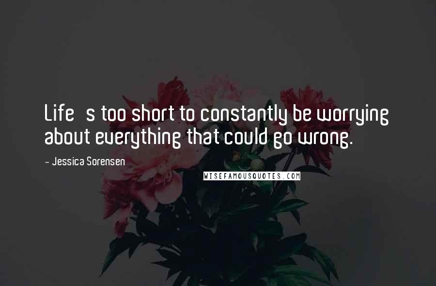 Jessica Sorensen Quotes: Life's too short to constantly be worrying about everything that could go wrong.