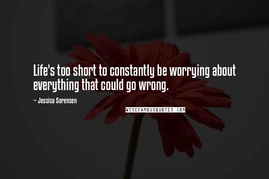 Jessica Sorensen Quotes: Life's too short to constantly be worrying about everything that could go wrong.