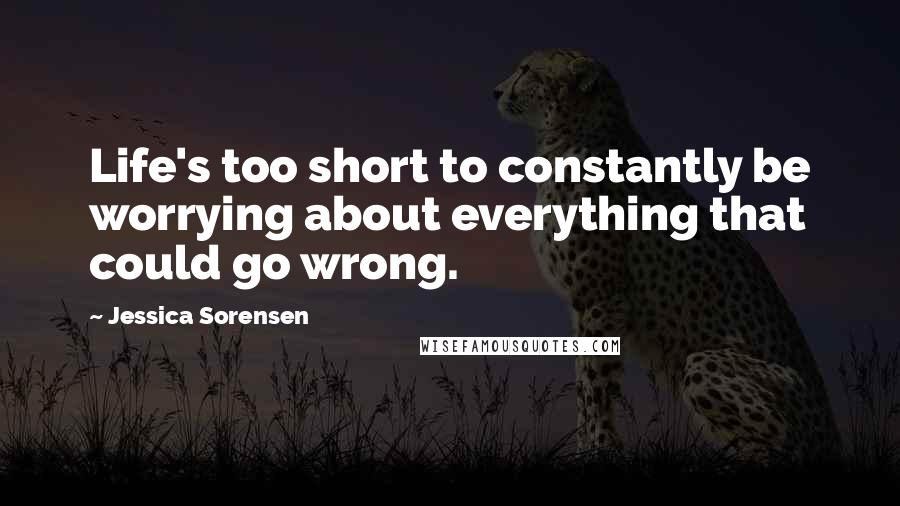 Jessica Sorensen Quotes: Life's too short to constantly be worrying about everything that could go wrong.